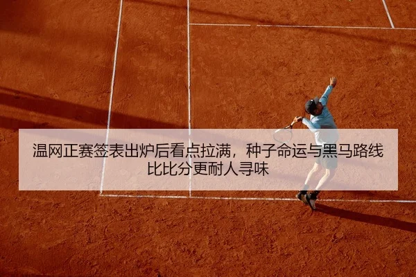 温网正赛签表出炉后看点拉满，种子命运与黑马路线比比分更耐人寻味